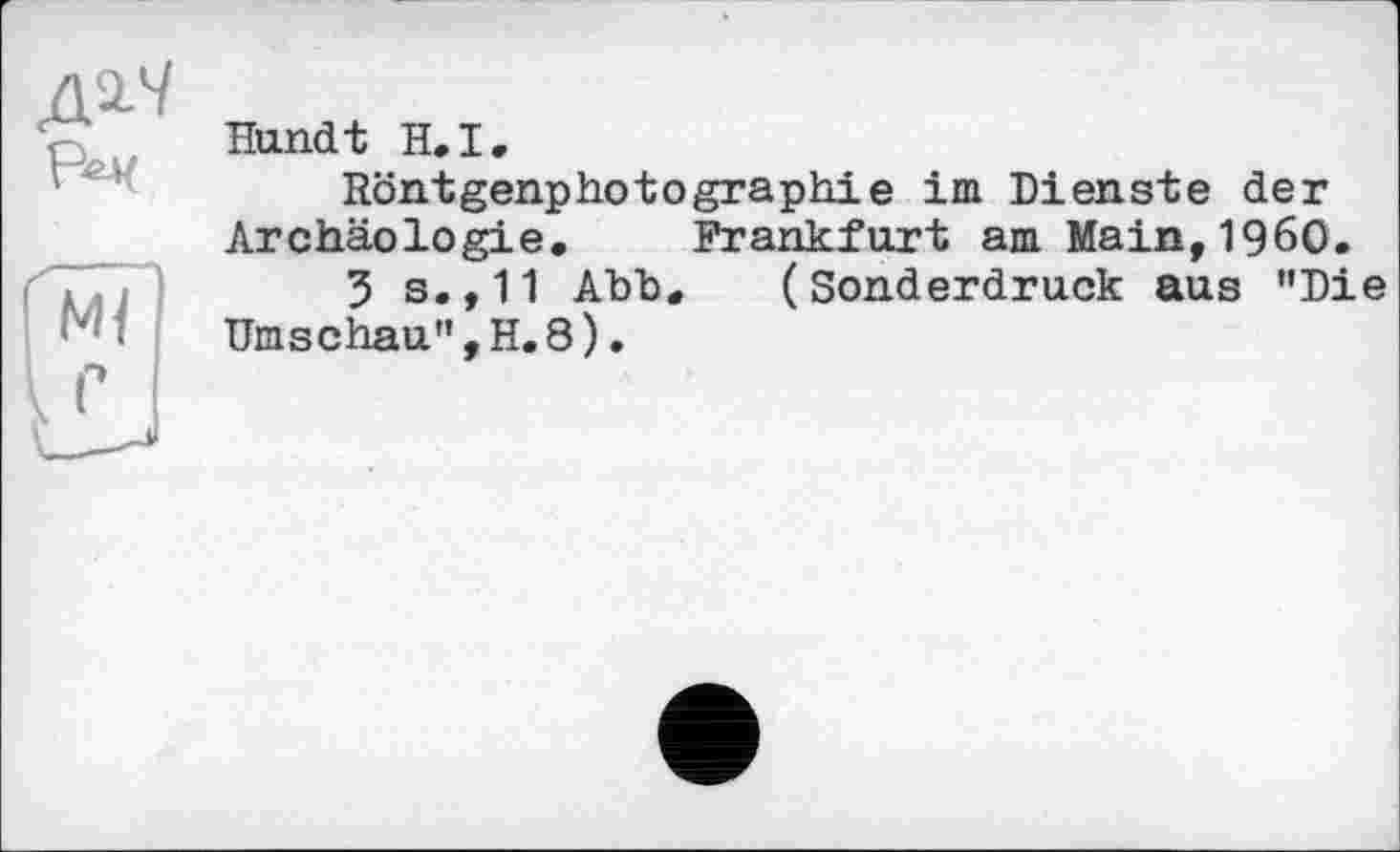 ﻿Hundt H»I,
Röntgenphotographie im Dienste der Archäologie. Frankfurt am Main,I960.
3 s.,11 Abb. (Sonderdruck aus "Die Umschau",H.8).